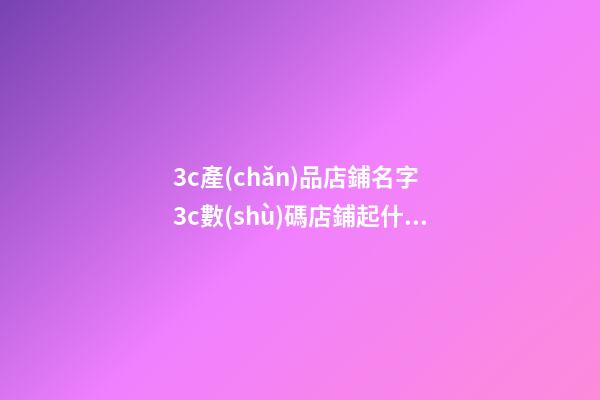 3c產(chǎn)品店鋪名字 3c數(shù)碼店鋪起什么名字合適-第1張-店鋪起名-玄機(jī)派